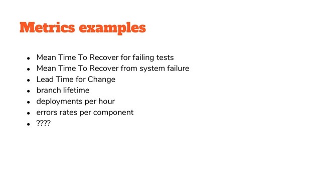 Metrics examples
● Mean Time To Recover for failing tests
● Mean Time To Recover from system failure
● Lead Time for Change
● branch lifetime
● deployments per hour
● errors rates per component
● ????
