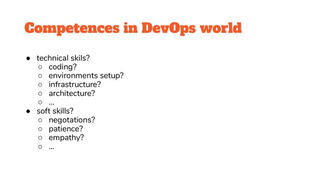 Competences in DevOps world
● technical skils?
○ coding?
○ environments setup?
○ infrastructure?
○ architecture?
○ ...
● soft skills?
○ negotations?
○ patience?
○ empathy?
○ ...
