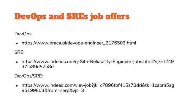 DevOps and SREs job offers
DevOps:
● https://www.praca.pl/devops-engineer_2176503.html
SRE:
● https://www.indeed.com/q-Site-Reliability-Engineer-jobs.html?vjk=f249
d7fa89d57b8d
DevOps/SRE:
● https://www.indeed.com/viewjob?jk=c7896fbf415a78dd&tk=1csbm5ag
95199803&from=serp&vjs=3

