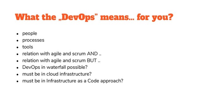What the „DevOps” means… for you?
● people
● processes
● tools
● relation with agile and scrum AND ..
● relation with agile and scrum BUT ..
● DevOps in waterfall possible?
● must be in cloud infrastructure?
● must be in Infrastructure as a Code approach?
