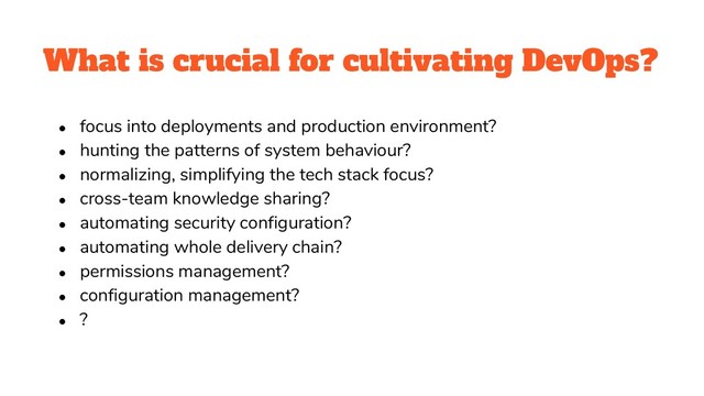What is crucial for cultivating DevOps?
● focus into deployments and production environment?
● hunting the patterns of system behaviour?
● normalizing, simplifying the tech stack focus?
● cross-team knowledge sharing?
● automating security configuration?
● automating whole delivery chain?
● permissions management?
● configuration management?
● ?
