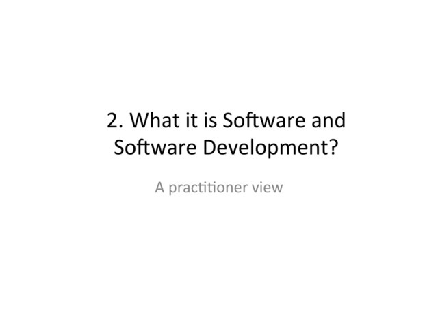 2.	  What	  it	  is	  So.ware	  and	  
So.ware	  Development?	  
A	  prac;;oner	  view	  
