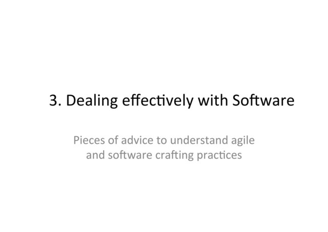 3.	  Dealing	  eﬀec;vely	  with	  So.ware	  
Pieces	  of	  advice	  to	  understand	  agile	  
and	  so.ware	  cra.ing	  prac;ces	  
