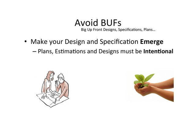 Avoid	  BUFs	  
•  Make	  your	  Design	  and	  Speciﬁca;on	  Emerge	  
– Plans,	  Es;ma;ons	  and	  Designs	  must	  be	  IntenConal	  
Big	  Up	  Front	  Designs,	  Speciﬁca;ons,	  Plans…	  
	  
