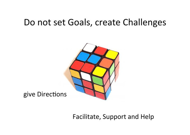 Do	  not	  set	  Goals,	  create	  Challenges	  
give	  Direc;ons	  
Facilitate,	  Support	  and	  Help	  	  
