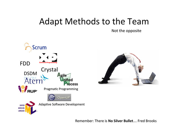 Adapt	  Methods	  to	  the	  Team	  
Not	  the	  opposite	  
DSDM	  
FDD	  
	  
Remember:	  There	  is	  No	  Silver	  Bullet….	  Fred	  Brooks	  
Crystal	  
Pragma;c	  Programming	  
Adap;ve	  So.ware	  Development	  
