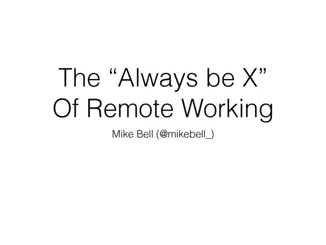 The “Always be X”
Of Remote Working
Mike Bell (@mikebell_)
