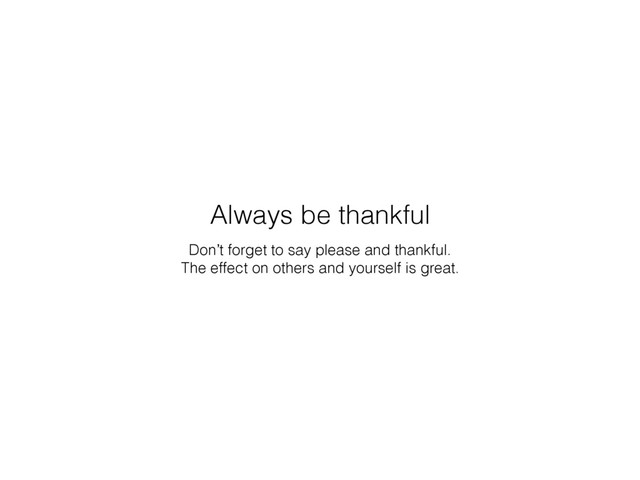 Don’t forget to say please and thankful.
The effect on others and yourself is great.
Always be thankful
