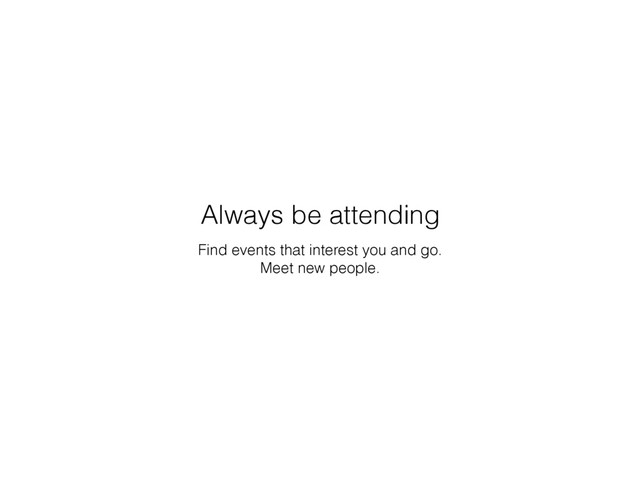 Find events that interest you and go.
Meet new people.
Always be attending
