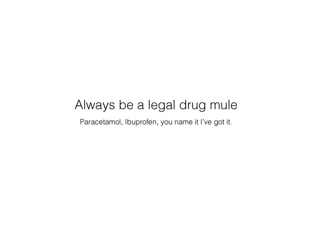 Paracetamol, Ibuprofen, you name it I’ve got it.
Always be a legal drug mule
