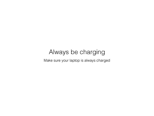 Make sure your laptop is always charged
Always be charging
