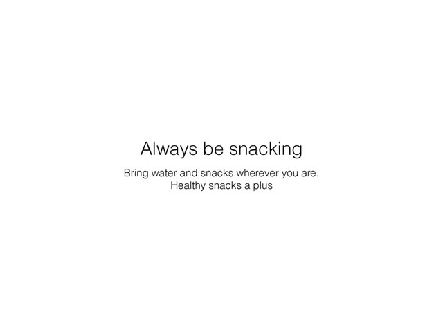 Bring water and snacks wherever you are.
Healthy snacks a plus
Always be snacking
