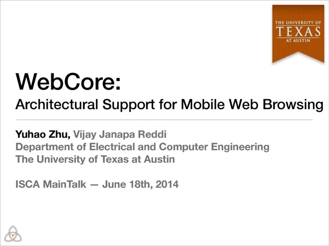 WebCore:
Architectural Support for Mobile Web Browsing
Yuhao Zhu, Vijay Janapa Reddi
Department of Electrical and Computer Engineering
The University of Texas at Austin
ISCA MainTalk — June 18th, 2014
