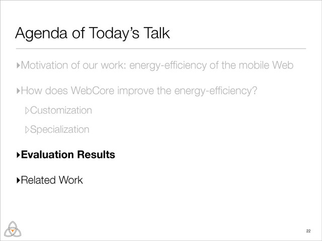 Agenda of Today’s Talk
▸Motivation of our work: energy-efﬁciency of the mobile Web
▸How does WebCore improve the energy-efﬁciency?
▹Customization
▹Specialization
▸Evaluation Results
▸Related Work
22
