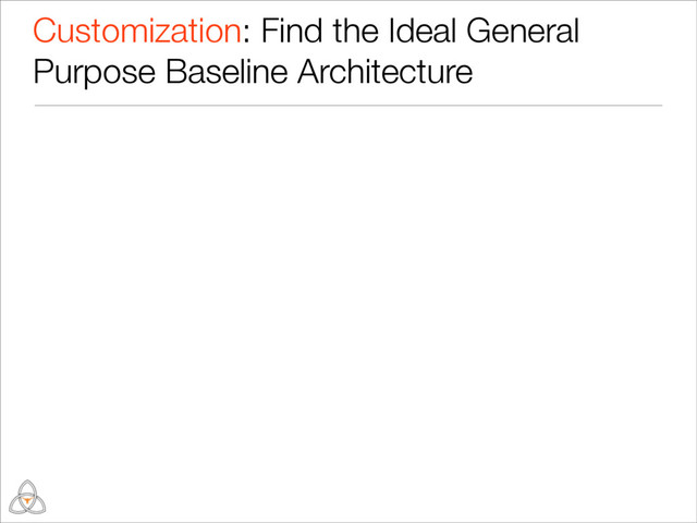 Customization: Find the Ideal General
Purpose Baseline Architecture
