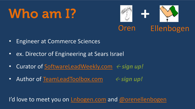 • Engineer at Commerce Sciences
• ex. Director of Engineering at Sears Israel
• Curator of SoftwareLeadWeekly.com  sign up!
• Author of TeamLeadToolbox.com  sign up!
I’d love to meet you on Lnbogen.com and @orenellenbogen
+
Oren Ellenbogen
