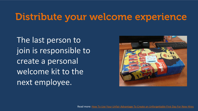 The last person to
join is responsible to
create a personal
welcome kit to the
next employee.
Read more: How To Use Your Unfair Advantage To Create an Unforgettable First Day For New Hires
