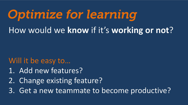How would we know if it’s working or not?
Will it be easy to…
1. Add new features?
2. Change existing feature?
3. Get a new teammate to become productive?
