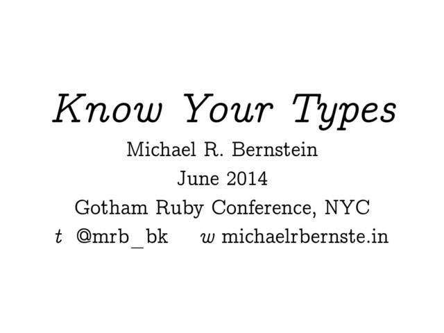 Know Your Types
Michael R. Bernstein
June 2014
Gotham Ruby Conference, NYC
w michaelrbernste.in
t @mrb_bk
