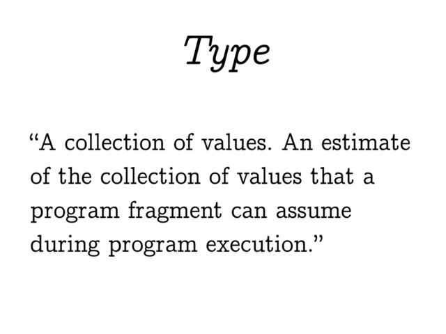 “A collection of values. An estimate
of the collection of values that a
program fragment can assume
during program execution.”
Type

