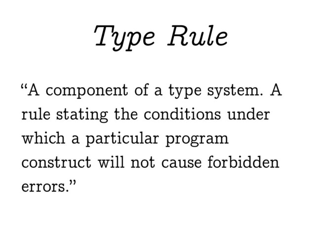 “A component of a type system. A
rule stating the conditions under
which a particular program
construct will not cause forbidden
errors.”
Type Rule
