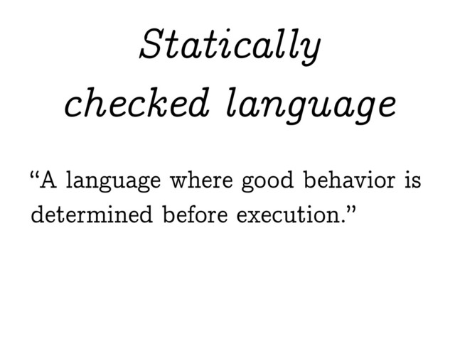 “A language where good behavior is
determined before execution.”
Statically
checked language
