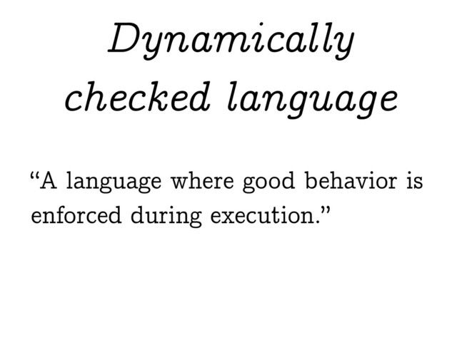 “A language where good behavior is
enforced during execution.”
Dynamically
checked language
