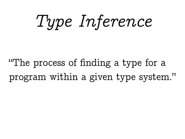 “The process of ﬁnding a type for a
program within a given type system.”
Type Inference
