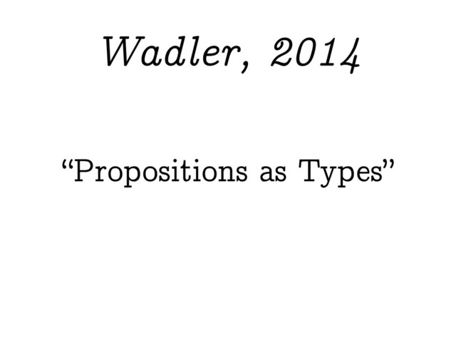 “Propositions as Types”
Wadler, 2014
