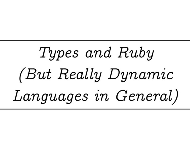 Types and Ruby
(But Really Dynamic
Languages in General)
