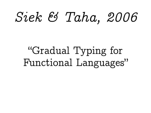 “Gradual Typing for
Functional Languages”
Siek & Taha, 2006
