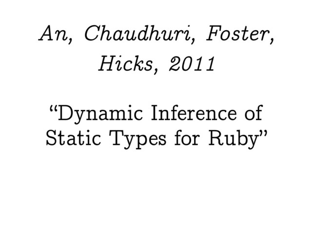 “Dynamic Inference of
Static Types for Ruby”
An, Chaudhuri, Foster,
Hicks, 2011
