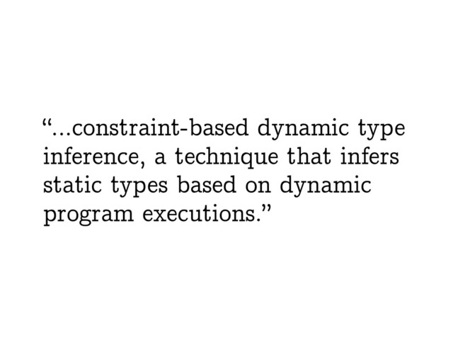 “…constraint-based dynamic type
inference, a technique that infers
static types based on dynamic
program executions.”

