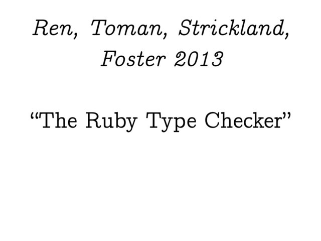 “The Ruby Type Checker”
Ren, Toman, Strickland,
Foster 2013
