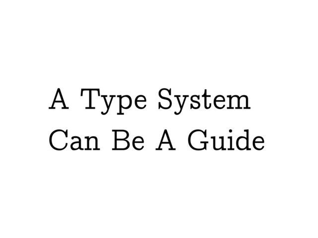 A Type System
Can Be A Guide
