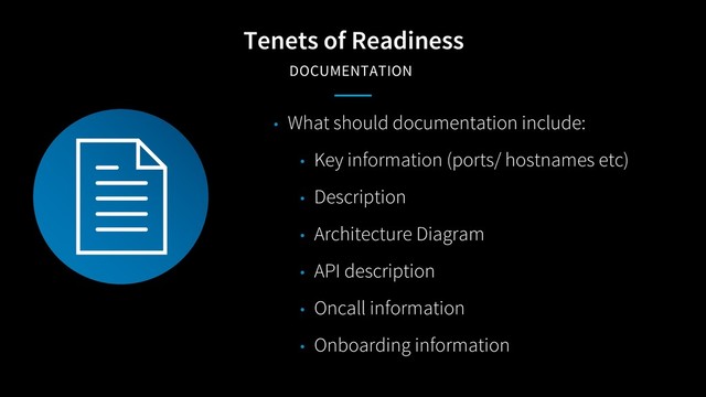 Tenets of Readiness
DOCUMENTATION
• What should documentation include:
• Key information (ports/ hostnames etc)
• Description
• Architecture Diagram
• API description
• Oncall information
• Onboarding information
