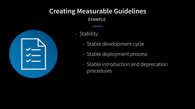 Creating Measurable Guidelines
EXAMPLE
• Stability:
• Stable development cycle
• Stable deployment process
• Stable introduction and deprecation
procedures

