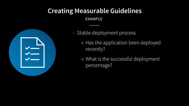 Creating Measurable Guidelines
EXAMPLE
• Stable deployment process
à Has the application been deployed
recently?
à What is the successful deployment
percentage?

