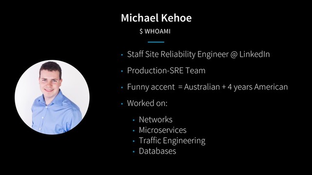Michael Kehoe
$ WHOAMI
• Staff Site Reliability Engineer @ LinkedIn
• Production-SRE Team
• Funny accent = Australian + 4 years American
• Worked on:
• Networks
• Microservices
• Traffic Engineering
• Databases

