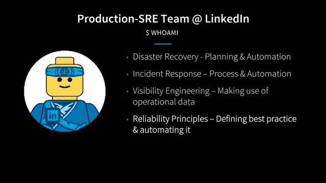 Production-SRE Team @ LinkedIn
$ WHOAMI
• Disaster Recovery - Planning & Automation
• Incident Response – Process & Automation
• Visibility Engineering – Making use of
operational data
• Reliability Principles – Defining best practice
& automating it
