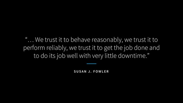 “… We trust it to behave reasonably, we trust it to
perform reliably, we trust it to get the job done and
to do its job well with very little downtime.”
S U S A N J . F O W L E R
