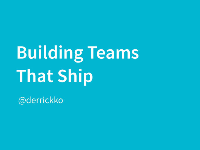 Building Teams
That Ship
@derrickko
