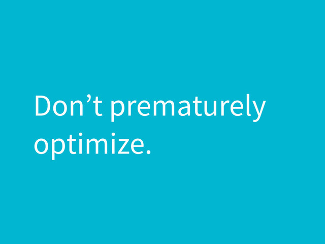 Don’t prematurely
optimize.
