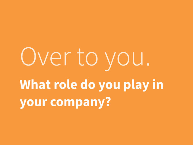 Over to you.
What role do you play in
your company?
