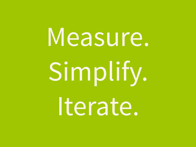 Measure.
Simplify.
Iterate.
