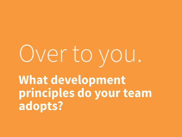 Over to you.
What development
principles do your team
adopts?
