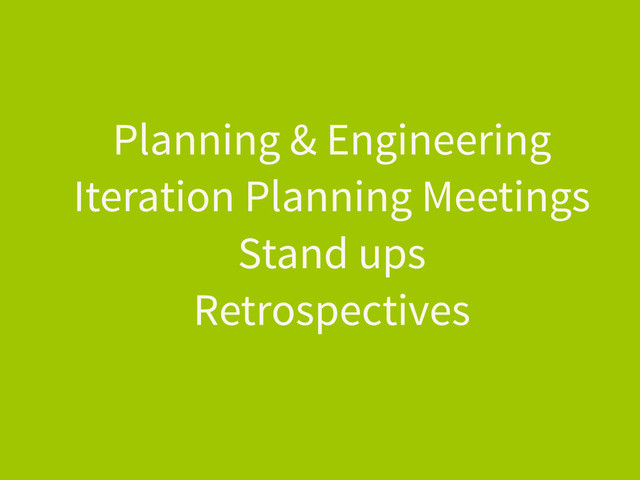 Planning & Engineering
Iteration Planning Meetings
Stand ups
Retrospectives
