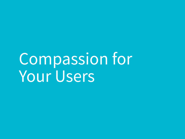 Compassion for
Your Users
