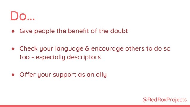 @RedRoxProjects
Do...
● Give people the benefit of the doubt
● Check your language & encourage others to do so
too - especially descriptors
● Offer your support as an ally
