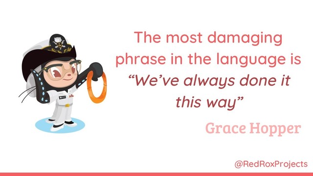 @RedRoxProjects
The most damaging
phrase in the language is
“We’ve always done it
this way”
Grace Hopper
